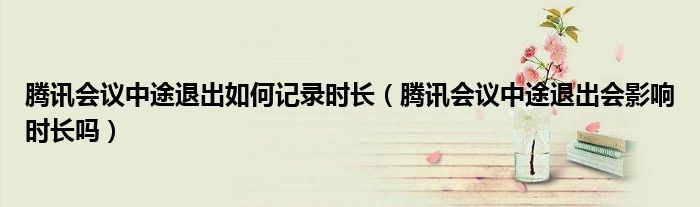 腾讯会议中途退出如何记录时长（腾讯会议中途退出会影响时长吗）