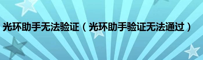 光环助手无法验证（光环助手验证无法通过）