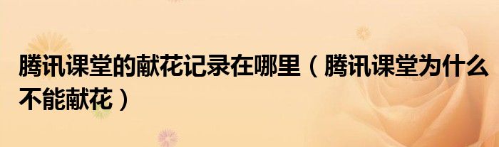 腾讯课堂的献花记录在哪里（腾讯课堂为什么不能献花）