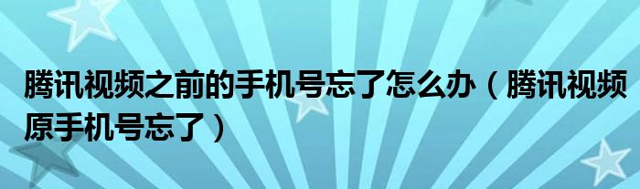 腾讯视频之前的手机号忘了怎么办（腾讯视频原手机号忘了）