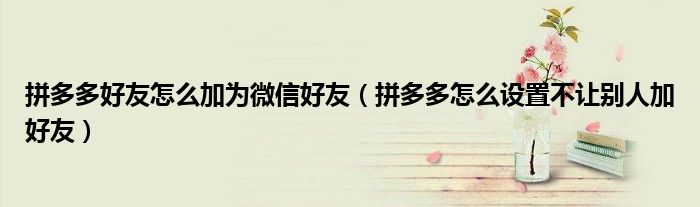 拼多多好友怎么加为微信好友（拼多多怎么设置不让别人加好友）