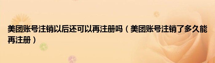 美团账号注销以后还可以再注册吗（美团账号注销了多久能再注册）
