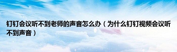 钉钉会议听不到老师的声音怎么办（为什么钉钉视频会议听不到声音）