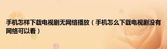 手机怎样下载电视剧无网络播放（手机怎么下载电视剧没有网络可以看）