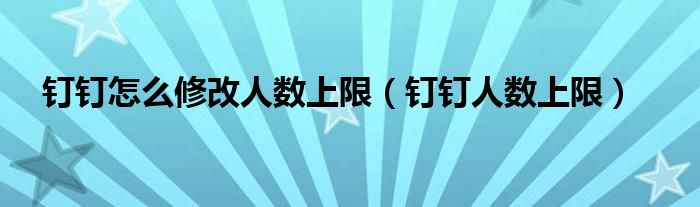 钉钉怎么修改人数上限（钉钉人数上限）