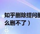 知乎删除提问删不了是为什么（知乎提问为什么删不了）