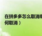 在拼多多怎么取消绑定电话号码（拼多多绑定的电话号码如何取消）