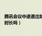 腾讯会议中途退出如何记录时长（腾讯会议中途退出会影响时长吗）