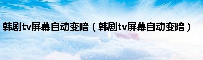 韩剧tv屏幕自动变暗（韩剧tv屏幕自动变暗）