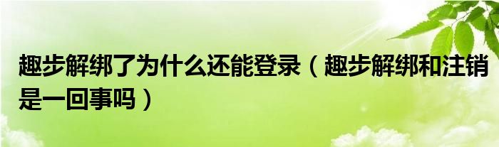 趣步解绑了为什么还能登录（趣步解绑和注销是一回事吗）