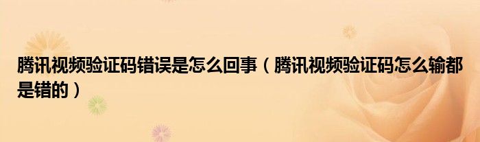 腾讯视频验证码错误是怎么回事（腾讯视频验证码怎么输都是错的）