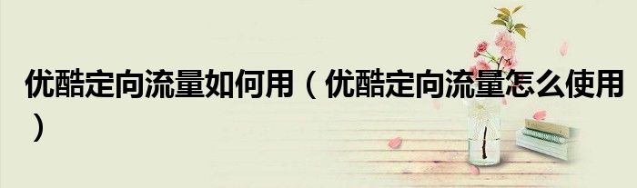 优酷定向流量如何用（优酷定向流量怎么使用）