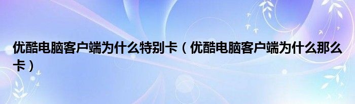 优酷电脑客户端为什么特别卡（优酷电脑客户端为什么那么卡）