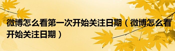 微博怎么看第一次开始关注日期（微博怎么看开始关注日期）