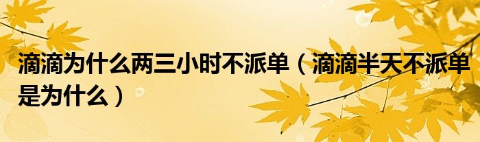 滴滴为什么两三小时不派单（滴滴半天不派单是为什么）