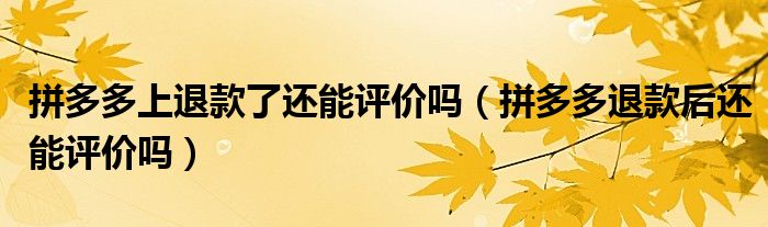 拼多多上退款了还能评价吗（拼多多退款后还能评价吗）