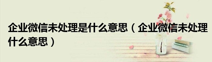 企业微信未处理是什么意思（企业微信未处理什么意思）