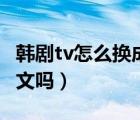 韩剧tv怎么换成国语呢（韩剧tv可以转换成中文吗）