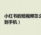 小红书的短视频怎么保存到手机（小红书上的视频怎么保存到手机）