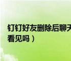 钉钉好友删除后聊天记录怎么恢复（钉钉好友聊天其他人能看见吗）