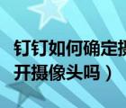 钉钉如何确定摄像头是否关闭（钉钉会强制打开摄像头吗）