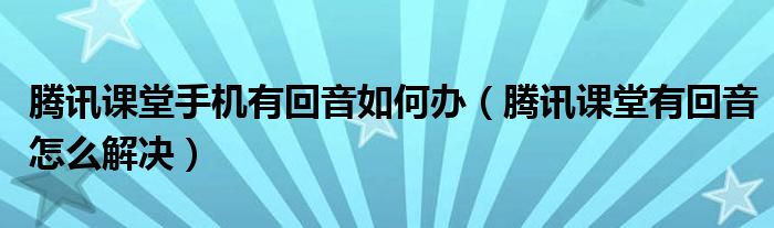 腾讯课堂手机有回音如何办（腾讯课堂有回音怎么解决）