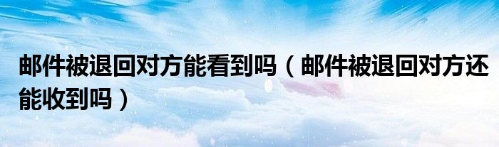 邮件被退回对方能看到吗（邮件被退回对方还能收到吗）