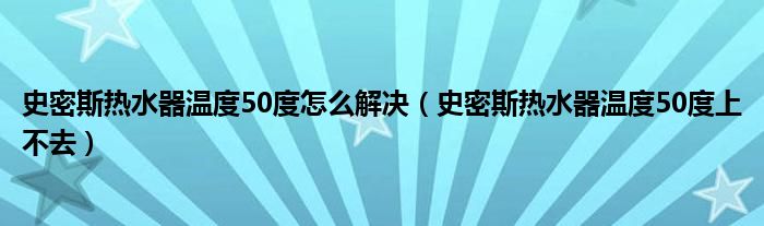 史密斯热水器温度50度怎么解决（史密斯热水器温度50度上不去）