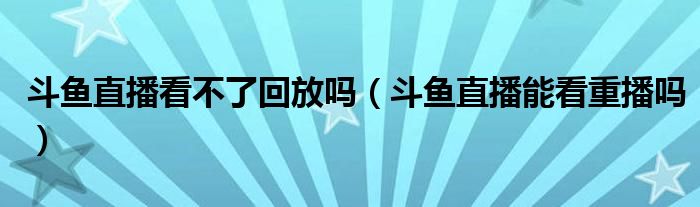 斗鱼直播看不了回放吗（斗鱼直播能看重播吗）