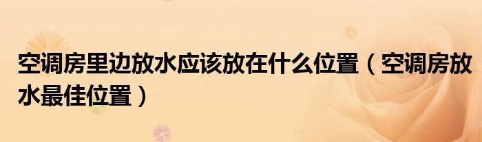 空调房里边放水应该放在什么位置（空调房放水最佳位置）