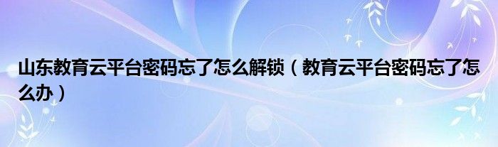 山东教育云平台密码忘了怎么解锁（教育云平台密码忘了怎么办）