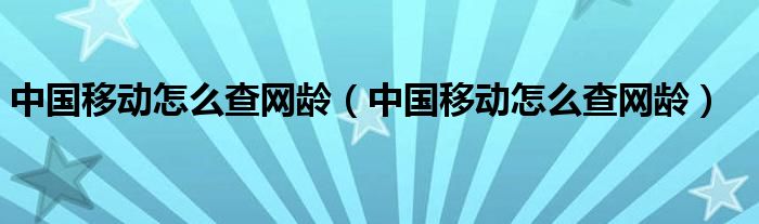 中国移动怎么查网龄（中国移动怎么查网龄）
