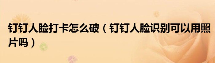 钉钉人脸打卡怎么破（钉钉人脸识别可以用照片吗）