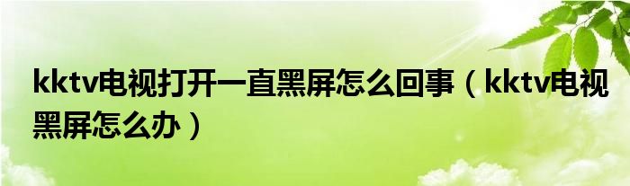 kktv电视打开一直黑屏怎么回事（kktv电视黑屏怎么办）
