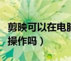 剪映可以在电脑版操作吗（剪映可以在电脑上操作吗）
