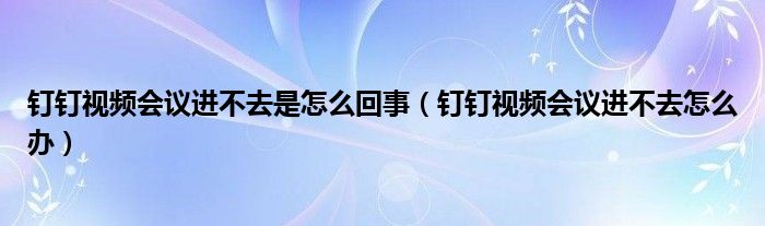 钉钉视频会议进不去是怎么回事（钉钉视频会议进不去怎么办）