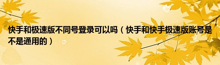 快手和极速版不同号登录可以吗（快手和快手极速版账号是不是通用的）