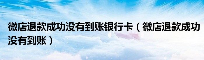 微店退款成功没有到账银行卡（微店退款成功没有到账）