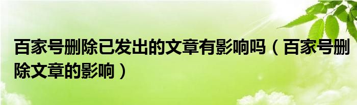 百家号删除已发出的文章有影响吗（百家号删除文章的影响）