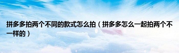 拼多多拍两个不同的款式怎么拍（拼多多怎么一起拍两个不一样的）