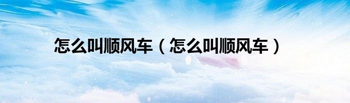 怎么叫顺风车（怎么叫顺风车）