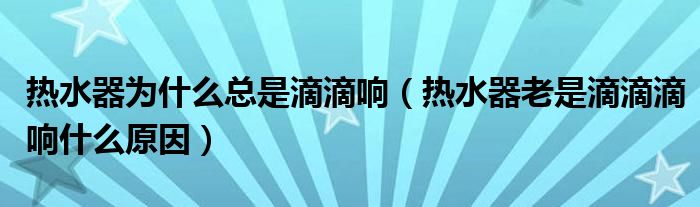 热水器为什么总是滴滴响（热水器老是滴滴滴响什么原因）