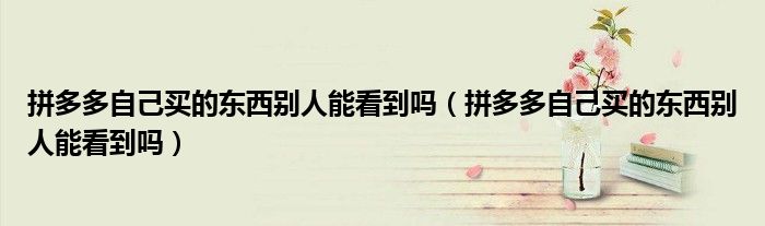 拼多多自己买的东西别人能看到吗（拼多多自己买的东西别人能看到吗）