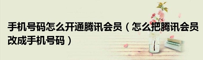 手机号码怎么开通腾讯会员（怎么把腾讯会员改成手机号码）