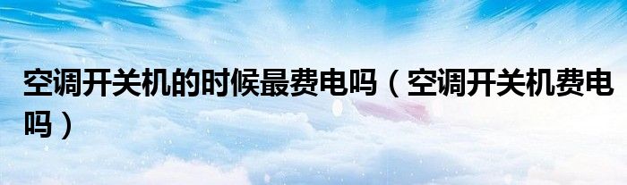 空调开关机的时候最费电吗（空调开关机费电吗）