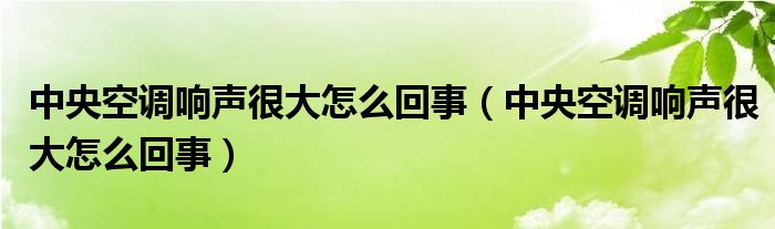 中央空调响声很大怎么回事（中央空调响声很大怎么回事）