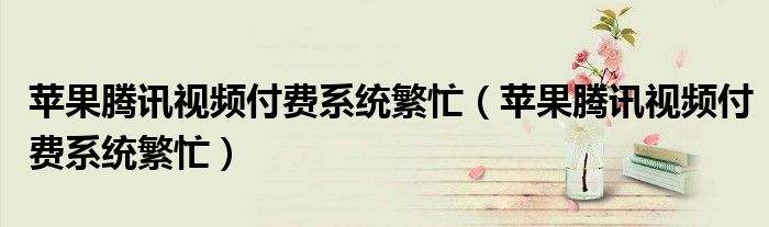 苹果腾讯视频付费系统繁忙（苹果腾讯视频付费系统繁忙）