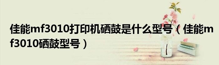 佳能mf3010打印机硒鼓是什么型号（佳能mf3010硒鼓型号）
