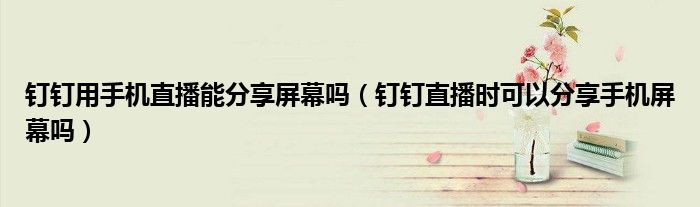 钉钉用手机直播能分享屏幕吗（钉钉直播时可以分享手机屏幕吗）