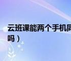 云班课能两个手机同时登录么（两个手机可以同时登云班课吗）